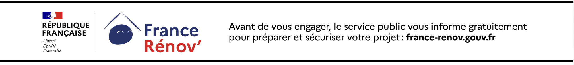 République Française — France Rénov’ : avant de vous engager, le service public vous informe gratuitement pour préparer et sécuriser votre projet : france-renov.gouv.fr